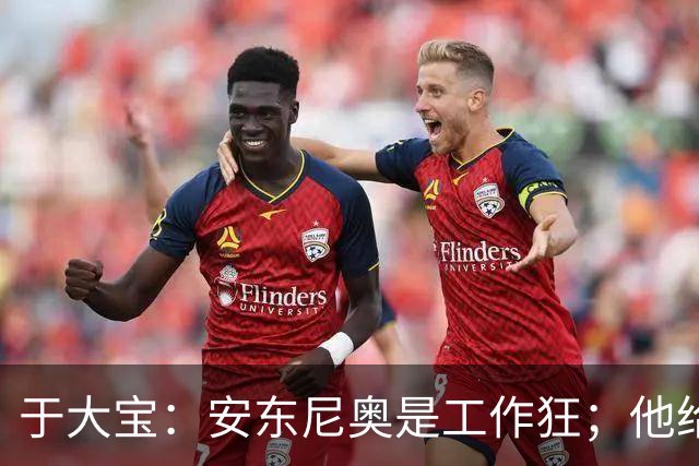 于大宝：安东尼奥是工作狂；他给中国足球带来独特体系
