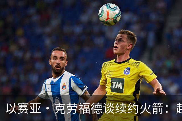以赛亚·克劳福德谈续约火箭：超级感恩 我也很高兴他们相信我
