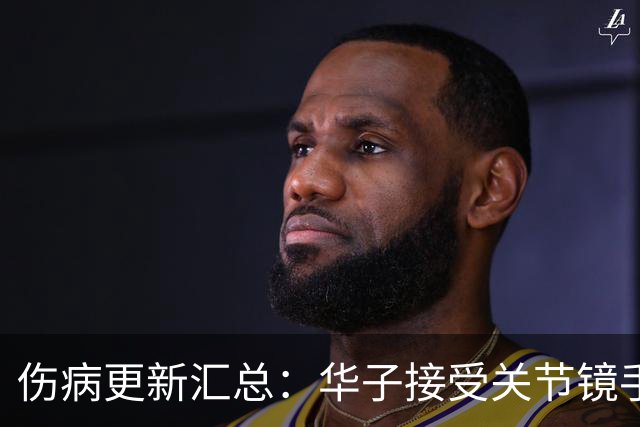 伤病更新汇总：华子接受关节镜手术或歇两个月 小卡膝盖肿胀缺席数周