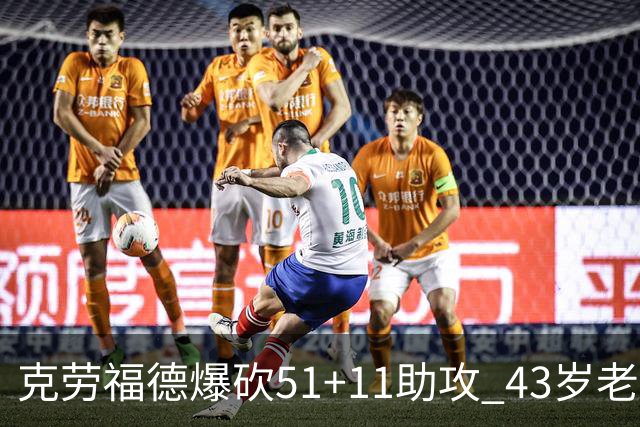 克劳福德爆砍51+11助攻 43岁老兵仍在续写传奇