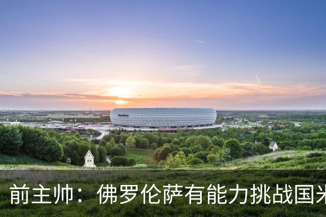 前主帅：佛罗伦萨有能力挑战国米，后者虽最强但内部存在不满