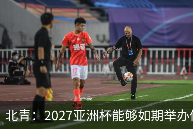 北青：2027亚洲杯能够如期举办仍存变数 下月将确定是否延期