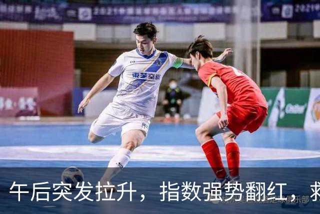 午后突发拉升，指数强势翻红，救兵来了？