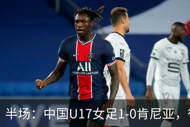 半场：中国U17女足1-0肯尼亚，徐悦冷静低射破门