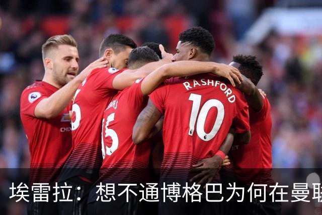 埃雷拉：想不通博格巴为何在曼联未达预期，他和穆帅之间存在误会