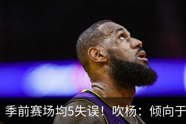 季前赛场均5失误！吹杨：倾向于让队友多参与传导 现在已有默契