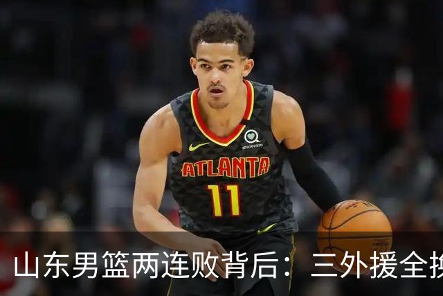 山东男篮两连败背后：三外援全换的豪赌，邱彪扛得住吗