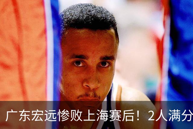 广东宏远惨败上海赛后！2人满分，1良好，8人不合格，1人离队倒计时！