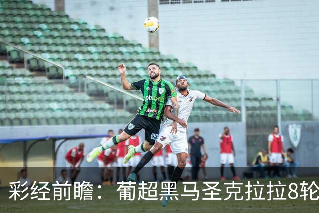 彩经前瞻：葡超黑马圣克拉拉8轮不败，本菲卡联赛24球火力全开