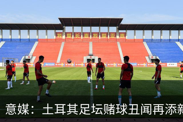 意媒：土耳其足坛赌球丑闻再添新篇章，147名高管被停职45天