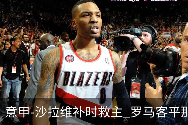 意甲-沙拉维补时救主 罗马客平那不勒斯距前四5分