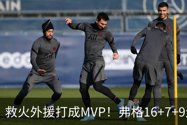 救火外援打成MVP！弗格16+7+9连续救主 正负值+40冠绝全场