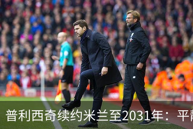 普利西奇续约米兰至2031年：平静宣言与德比救赎渴望