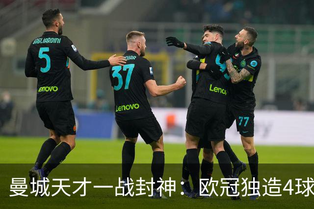 曼城天才一战封神：欧冠独造4球，3进球1助攻，射手榜超越姆巴佩