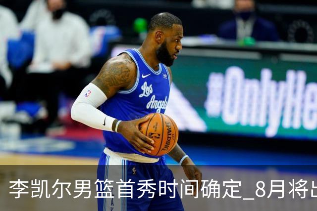 李凯尔男篮首秀时间确定 8月将出战中塞热身赛