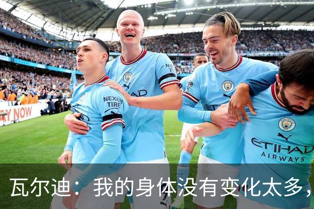 瓦尔迪：我的身体没有变化太多，能靠球商把身体那部分补回来