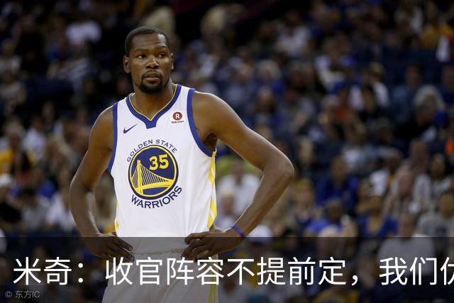 米奇：收官阵容不提前定，我们优秀的球员太多