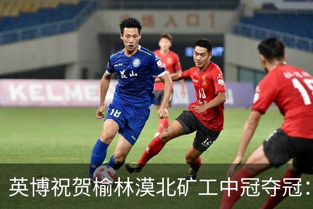 英博祝贺榆林漠北矿工中冠夺冠：是陕北足球一次从无到有的突破