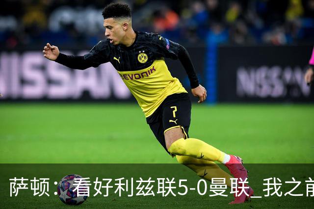 萨顿：看好利兹联5-0曼联 我之前失了智才每周看好曼联赢球