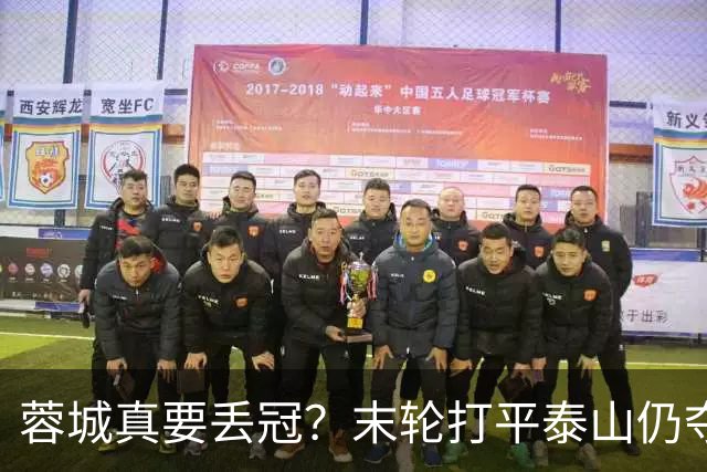 蓉城真要丢冠？末轮打平泰山仍夺冠！英博想逆转必须同时满足2条件