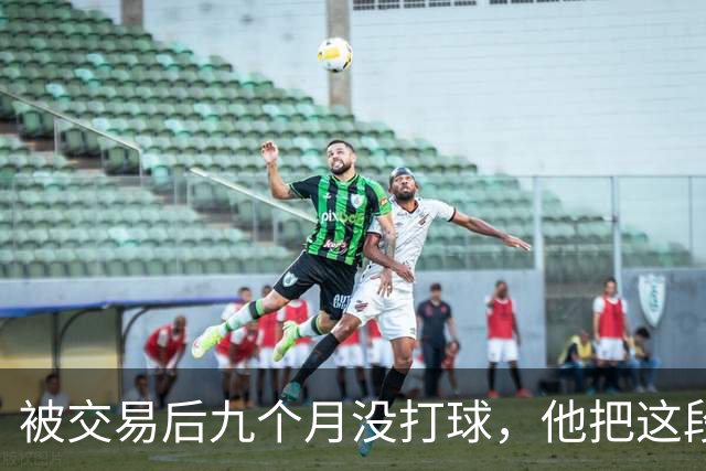 被交易后九个月没打球，他把这段日子当成了自己的休赛季