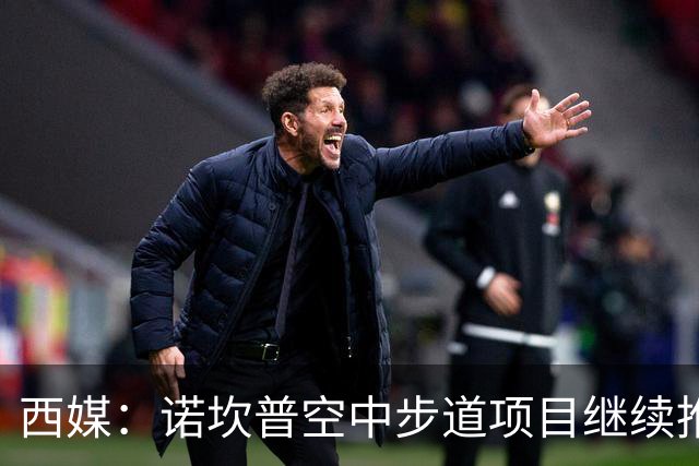 西媒：诺坎普空中步道项目继续推进，若建成能增加250万欧年收入