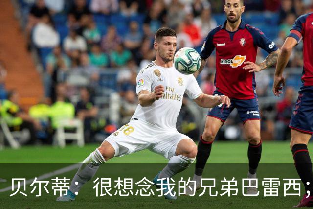 贝尔蒂：很想念我的兄弟巴雷西；国米不用担心什么