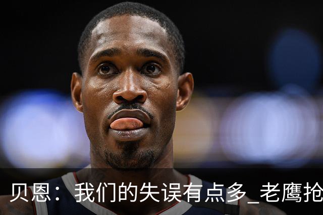 贝恩：我们的失误有点多 老鹰抢到很多进攻篮板&获得了很多罚球