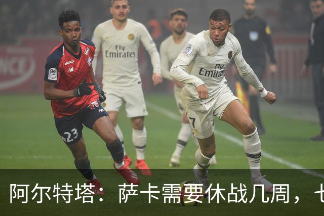 阿尔特塔：萨卡需要休战几周，七到十天后我们可能再对他进行检查