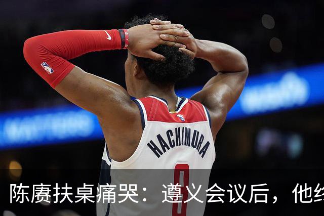 陈赓扶桌痛哭：遵义会议后，他终于等来一句公道