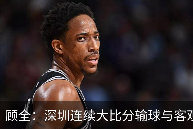 顾全：深圳连续大比分输球与客观原因无关 是职业球员的态度问题