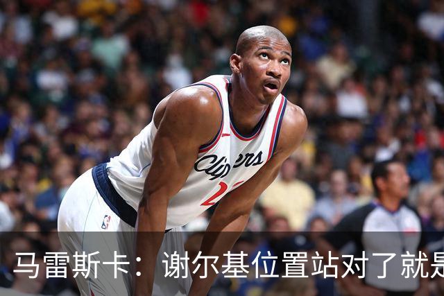 马雷斯卡：谢尔基位置站对了就是世界最佳之一，会给他球权