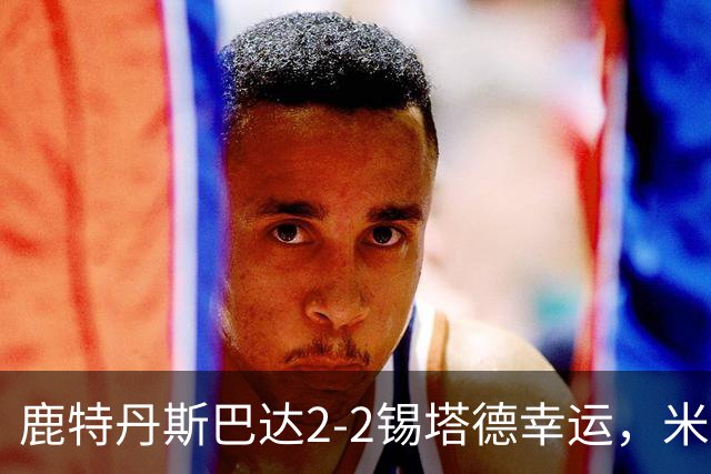 鹿特丹斯巴达2-2锡塔德幸运，米兰-桑尼维特双响绝平