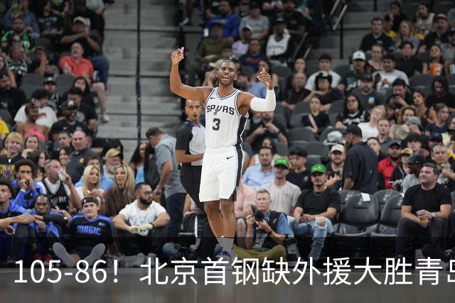 105-86！北京首钢缺外援大胜青岛刘维伟赛后直言：7个国手怎么打