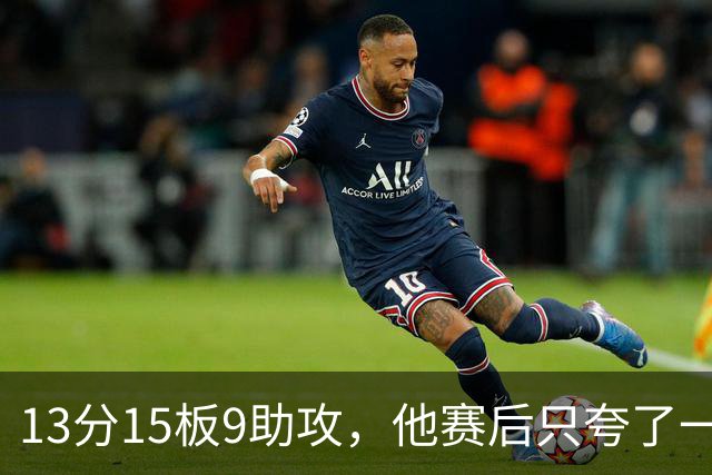 13分15板9助攻，他赛后只夸了一个替补