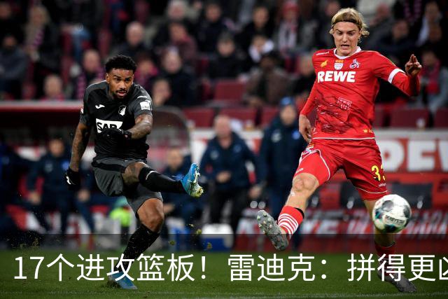 17个进攻篮板！雷迪克：拼得更凶才能赢球