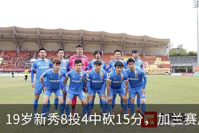 19岁新秀8投4中砍15分，加兰赛后只夸他这一点