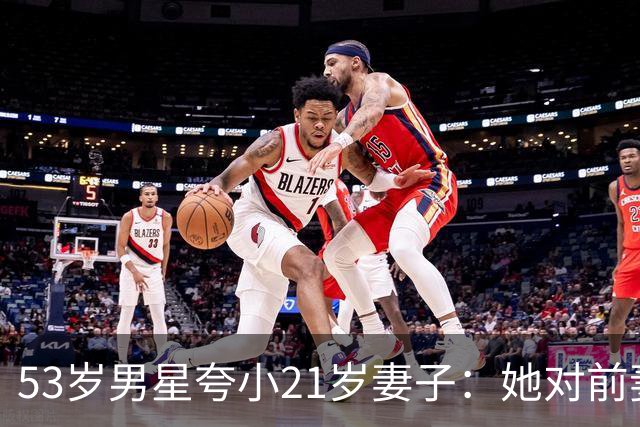 53岁男星夸小21岁妻子：她对前妻的儿子视如己出