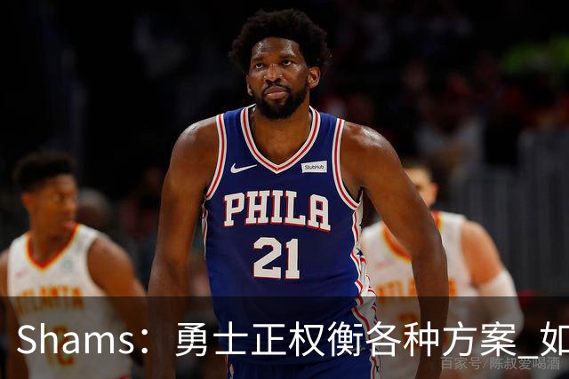 Shams：勇士正权衡各种方案 如用波津2000万合同+选秀权换即战力