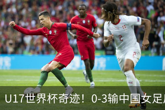 U17世界杯奇迹！0-3输中国女足后，鱼腩大逆袭：靠1个净胜球出线