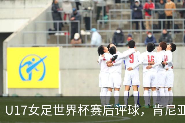 U17女足世界杯赛后评球，肯尼亚vs中国
