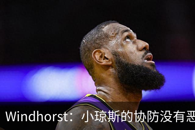 Windhorst：小琼斯的协防没有恶意 杰伦威受伤纯属不幸意外
